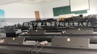 2016年单招辽宁理工职业学院是注册入学么