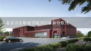 北京卫生职业学院2021录取分数线