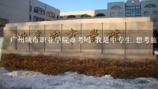 广州城市职业学院难考吗 我是中专生 想考旅游系或者商贸系