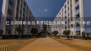 巴音郭楞职业技术学院怎么样啊，2017年单招我准备报巴音郭楞职业技术