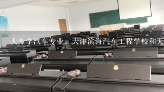 大专学汽车专业，天津滨海汽车工程学校和天津交通职业技术学院那个好啊？