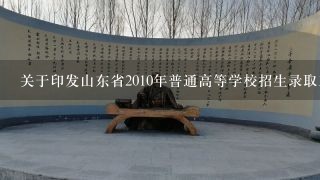 关于印发山东省2010年普通高等学校招生录取工作意见