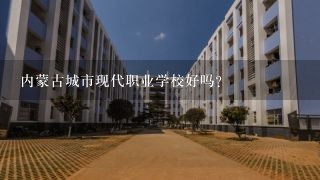 内蒙古城市现代职业学校好吗？