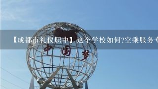 【成都市礼仪职中】这个学校如何?空乘服务专业以后出来分配的工作杂样?