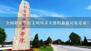 全国职业学校文明风采大赛的参赛对象是谁