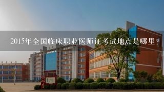 2015年全国临床职业医师证考试地点是哪里