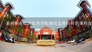 惠州职业经济技术学院拥有怎样的特色课程设置