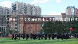 我想问一下报考南通职业大学是否需要进行笔试或面试