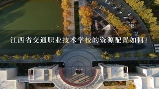 江西省交通职业技术学校的资源配置如何?