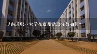 以南通职业大学在贵州录取分数如何?