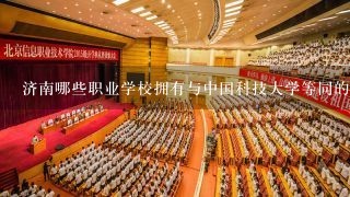 济南哪些职业学校拥有与中国科技大学等同的学术水平?