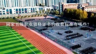 国家五级职业资格证书的收费标准有哪些?