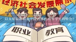 以太原旅游职业学院有哪些培养学生的特色?