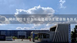 如何利用学生宿舍环境建设学生健康服务体系?