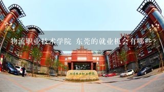 物流职业技术学院 东莞的就业机会有哪些?