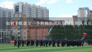 如何才能建立一个积极的团队氛围让团队成员感到安心和支持?