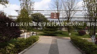 ? 白云区行知职业学校代码是202301001 请问以下10个问题是如何与白云区行知职业学校代码相关的?