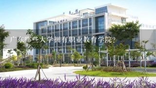 广东哪些大学拥有职业教育学院?