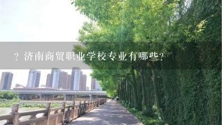 ? 济南商贸职业学校专业有哪些?