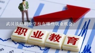 武汉铁路职业学校有哪些就业机会?