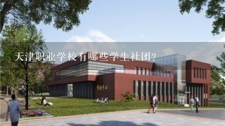 天津职业学校有哪些学生社团?