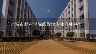 广州城市职业学院的教学专业有哪些?