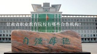 甘肃省职业教育院校有哪些合作机构?
